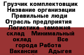 Грузчик-комплектовщик › Название организации ­ Правильные люди › Отрасль предприятия ­ Логистика, таможня, склад › Минимальный оклад ­ 30 000 - Все города Работа » Вакансии   . Адыгея респ.,Адыгейск г.